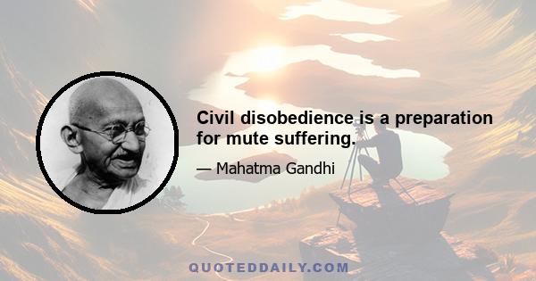 Civil disobedience is a preparation for mute suffering.