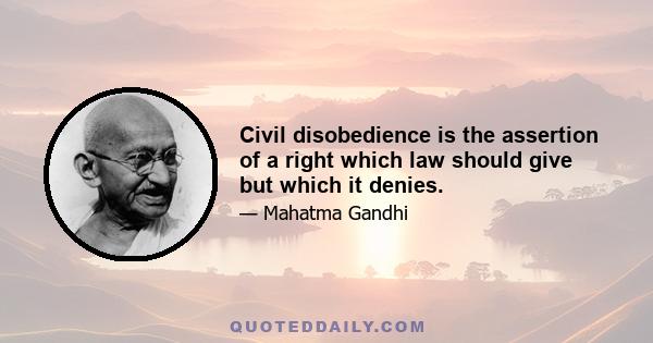 Civil disobedience is the assertion of a right which law should give but which it denies.