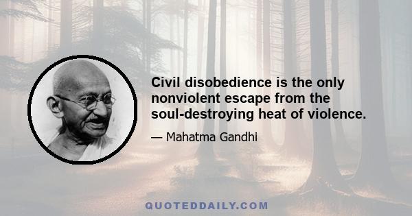 Civil disobedience is the only nonviolent escape from the soul-destroying heat of violence.