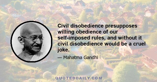 Civil disobedience presupposes willing obedience of our self-imposed rules, and without it civil disobedience would be a cruel joke.