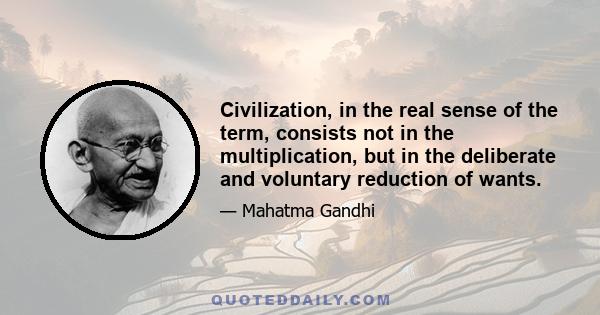 Civilization, in the real sense of the term, consists not in the multiplication, but in the deliberate and voluntary reduction of wants.