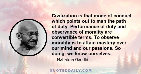 Civilization is that mode of conduct which points out to man the path of duty. Performance of duty and observance of morality are convertible terms. To observe morality is to attain mastery over our mind and our