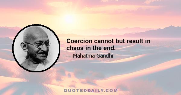 Coercion cannot but result in chaos in the end.