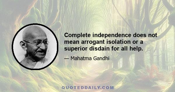 Complete independence does not mean arrogant isolation or a superior disdain for all help.