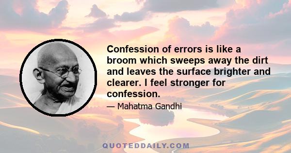 Confession of errors is like a broom which sweeps away the dirt and leaves the surface brighter and clearer. I feel stronger for confession.