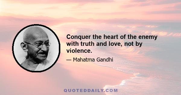 Conquer the heart of the enemy with truth and love, not by violence.