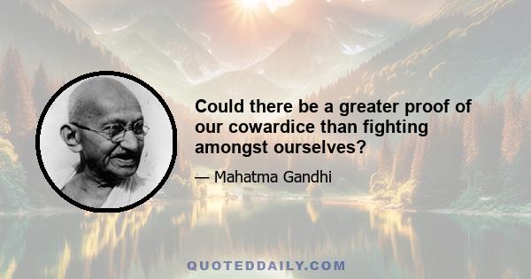 Could there be a greater proof of our cowardice than fighting amongst ourselves?