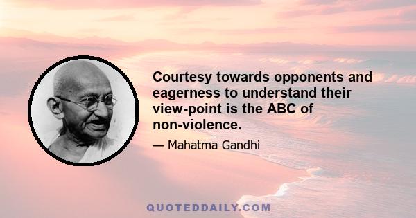 Courtesy towards opponents and eagerness to understand their view-point is the ABC of non-violence.