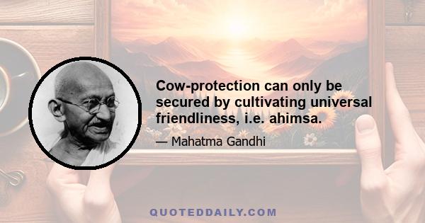 Cow-protection can only be secured by cultivating universal friendliness, i.e. ahimsa.