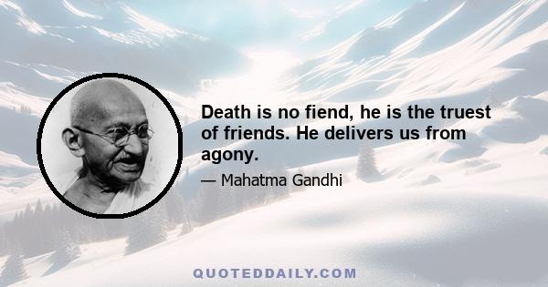 Death is no fiend, he is the truest of friends. He delivers us from agony.