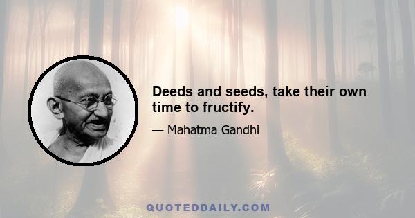 Deeds and seeds, take their own time to fructify.