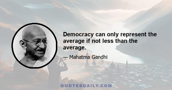 Democracy can only represent the average if not less than the average.