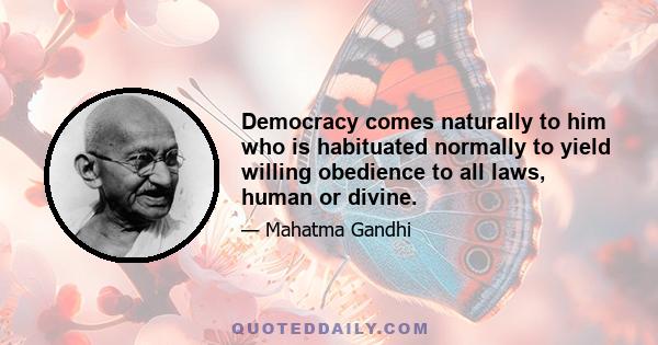 Democracy comes naturally to him who is habituated normally to yield willing obedience to all laws, human or divine.