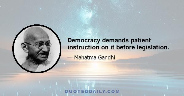 Democracy demands patient instruction on it before legislation.