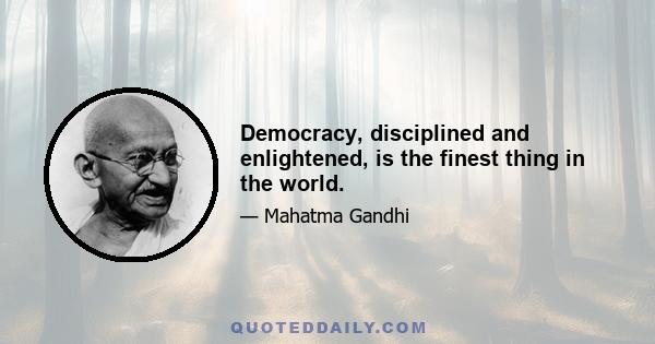 Democracy, disciplined and enlightened, is the finest thing in the world.