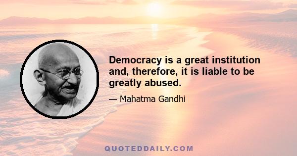 Democracy is a great institution and, therefore, it is liable to be greatly abused.