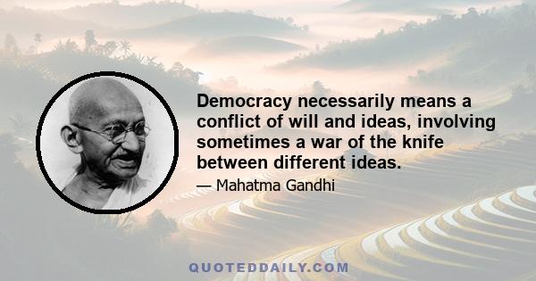 Democracy necessarily means a conflict of will and ideas, involving sometimes a war of the knife between different ideas.