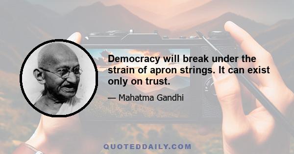 Democracy will break under the strain of apron strings. It can exist only on trust.