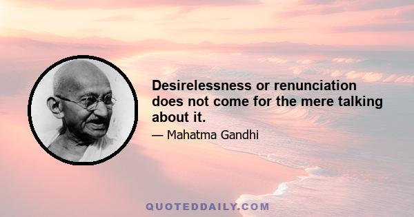 Desirelessness or renunciation does not come for the mere talking about it.