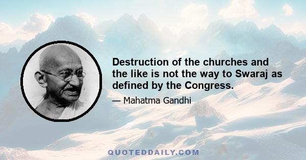 Destruction of the churches and the like is not the way to Swaraj as defined by the Congress.