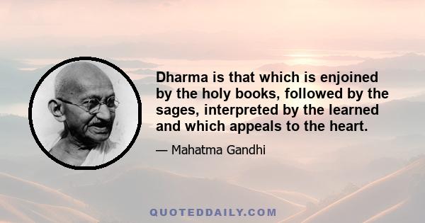 Dharma is that which is enjoined by the holy books, followed by the sages, interpreted by the learned and which appeals to the heart.