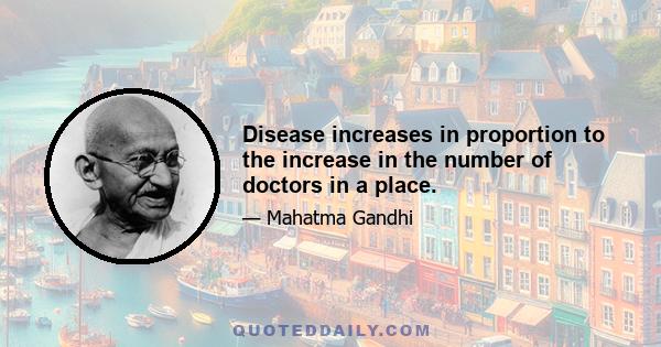 Disease increases in proportion to the increase in the number of doctors in a place.