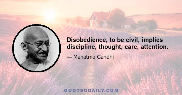 Disobedience, to be civil, implies discipline, thought, care, attention.