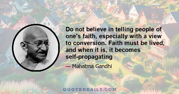 Do not believe in telling people of one's faith, especially with a view to conversion. Faith must be lived, and when it is, it becomes self-propagating