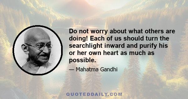 Do not worry about what others are doing! Each of us should turn the searchlight inward and purify his or her own heart as much as possible.