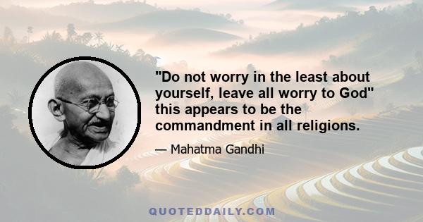 Do not worry in the least about yourself, leave all worry to God this appears to be the commandment in all religions.