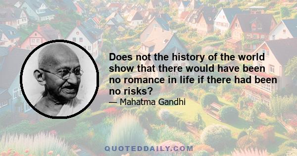 Does not the history of the world show that there would have been no romance in life if there had been no risks?