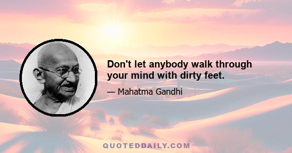 Don't let anybody walk through your mind with dirty feet.