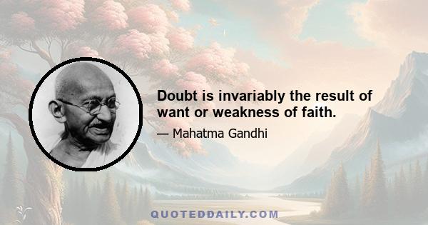 Doubt is invariably the result of want or weakness of faith.