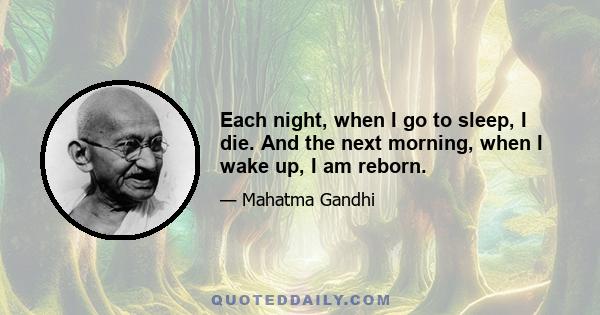 Each night, when I go to sleep, I die. And the next morning, when I wake up, I am reborn.