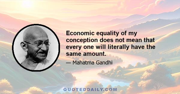 Economic equality of my conception does not mean that every one will literally have the same amount.