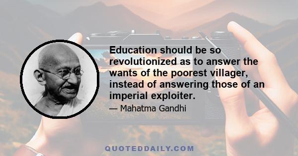 Education should be so revolutionized as to answer the wants of the poorest villager, instead of answering those of an imperial exploiter.