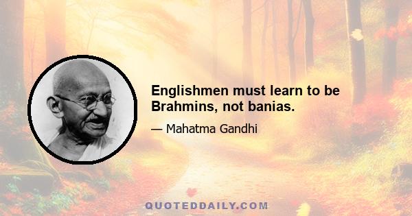 Englishmen must learn to be Brahmins, not banias.