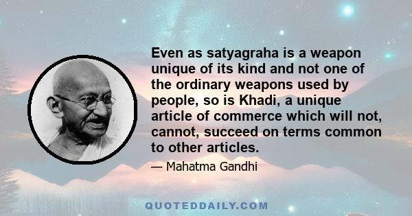 Even as satyagraha is a weapon unique of its kind and not one of the ordinary weapons used by people, so is Khadi, a unique article of commerce which will not, cannot, succeed on terms common to other articles.