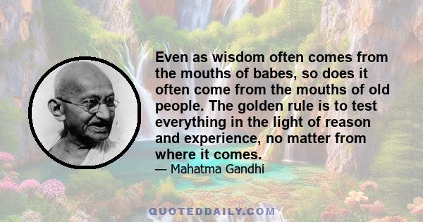 Even as wisdom often comes from the mouths of babes, so does it often come from the mouths of old people. The golden rule is to test everything in the light of reason and experience, no matter from where it comes.