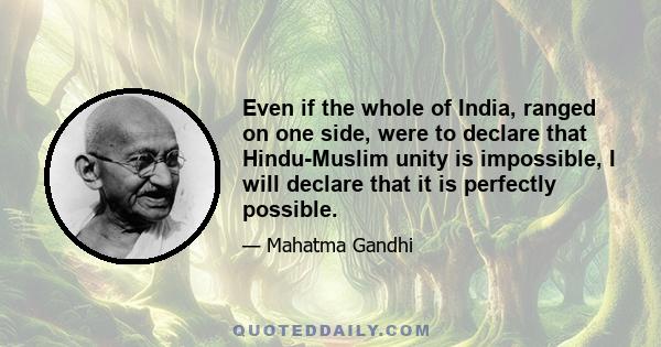 Even if the whole of India, ranged on one side, were to declare that Hindu-Muslim unity is impossible, I will declare that it is perfectly possible.