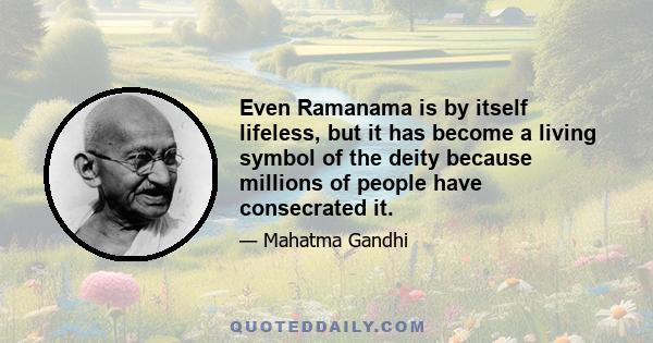 Even Ramanama is by itself lifeless, but it has become a living symbol of the deity because millions of people have consecrated it.