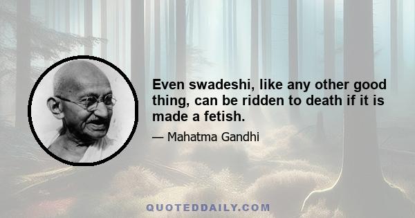 Even swadeshi, like any other good thing, can be ridden to death if it is made a fetish.