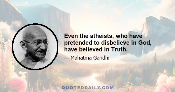 Even the atheists, who have pretended to disbelieve in God, have believed in Truth.