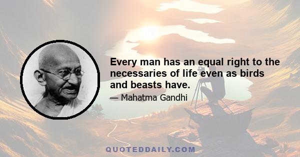 Every man has an equal right to the necessaries of life even as birds and beasts have.