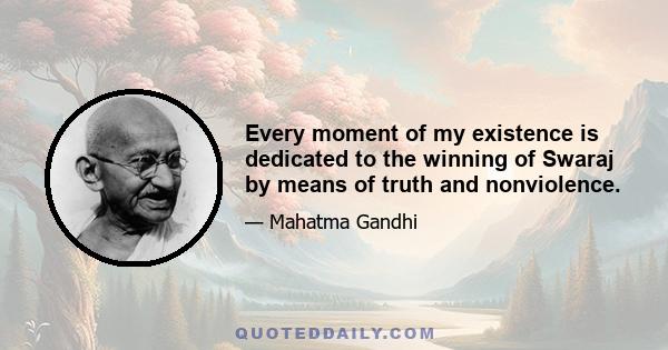 Every moment of my existence is dedicated to the winning of Swaraj by means of truth and nonviolence.