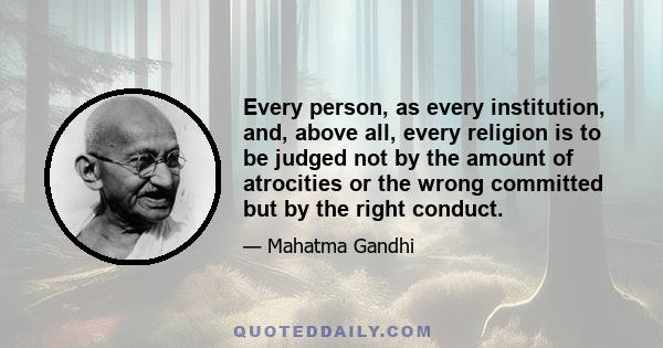 Every person, as every institution, and, above all, every religion is to be judged not by the amount of atrocities or the wrong committed but by the right conduct.