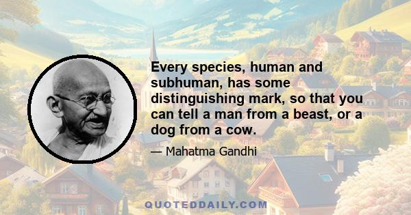 Every species, human and subhuman, has some distinguishing mark, so that you can tell a man from a beast, or a dog from a cow.