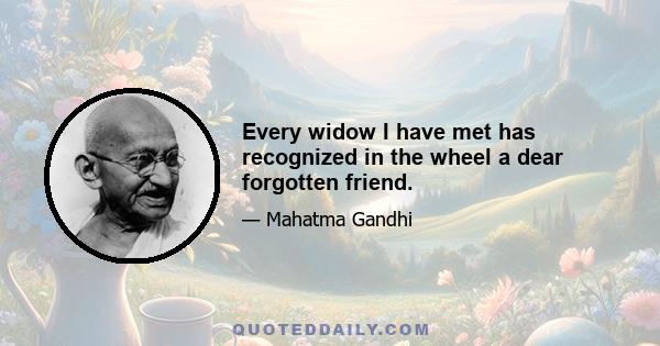 Every widow I have met has recognized in the wheel a dear forgotten friend.