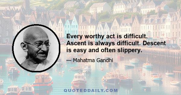 Every worthy act is difficult. Ascent is always difficult. Descent is easy and often slippery.