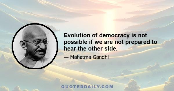 Evolution of democracy is not possible if we are not prepared to hear the other side.